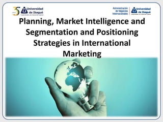 Planning, Market Intelligence and
Segmentation and Positioning
Strategies in International
Marketing
 