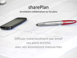 sharePlan
   Annotations collaboratives sur les plans




Diffusez instantanément par email
         vos plans enrichis
avec vos annotations manuscrites
 