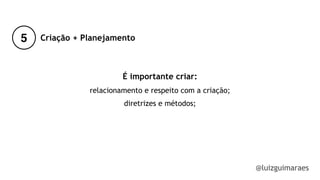 @luizguimaraes
É importante criar:
relacionamento e respeito com a criação; 
diretrizes e métodos;
!
!
5 Criação + Planejamento
 