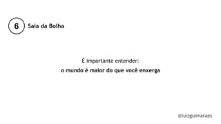 6
@luizguimaraes
Saia da Bolha
É importante entender:
o mundo é maior do que você enxerga
 