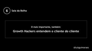 O mais importante, também:
Growth Hackers entendem o cliente do cliente
@luizguimaraes
6 Saia da Bolha
 