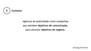 Agências de publicidade criam campanhas
que atendam objetivos de comunicação,
para alcançar objetivos de negócio.
1
@luizguimaraes
Contexto
 