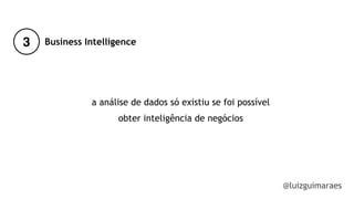 3
@luizguimaraes
Business Intelligence
a análise de dados só existiu se foi possível
obter inteligência de negócios
!
 