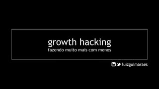 growth hacking
fazendo muito mais com menos
luizguimaraes
 