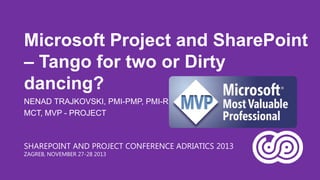 Microsoft Project and SharePoint
– Tango for two or Dirty
dancing?
NENAD TRAJKOVSKI, PMI-PMP, PMI-RMP,
MCT, MVP - PROJECT

SHAREPOINT AND PROJECT CONFERENCE ADRIATICS 2013
ZAGREB, NOVEMBER 27-28 2013

 