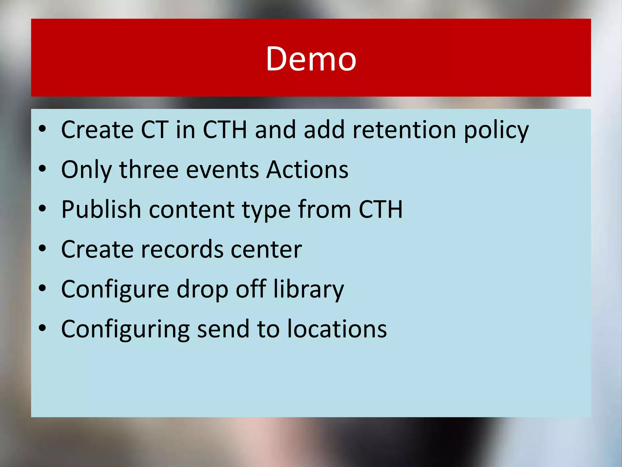 Demo
• Create CT in CTH and add retention policy
• Only three events Actions
• Publish content type from CTH
• Create records center
• Configure drop off library
• Configuring send to locations
 