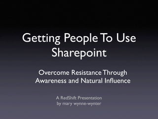 Getting People To Use
     Sharepoint
   Overcome Resistance Through
  Awareness and Natural Inﬂuence

        A RedShift Presentation
        by mary wynne-wynter
 