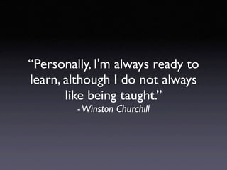 “Personally, I'm always ready to
learn, although I do not always
       like being taught.”
         - Winston Churchill
 