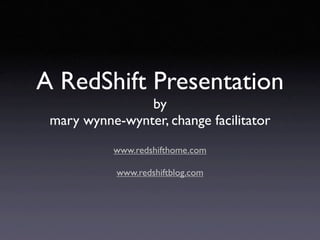 A RedShift Presentation
                by
 mary wynne-wynter, change facilitator
           www.redshifthome.com

       ...