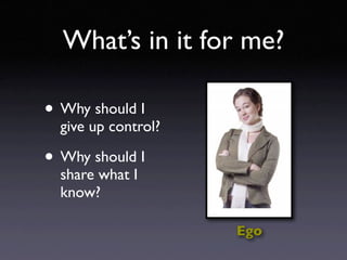 What’s in it for me?

• Why should I
  give up control?

• Why should I
  share what I
  know?

                     Ego
 