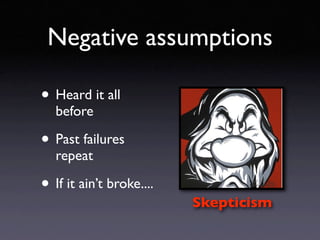 Negative assumptions

• Heard it all
   before

• Past failures
   repeat

• If it ain’t broke....
                       ...