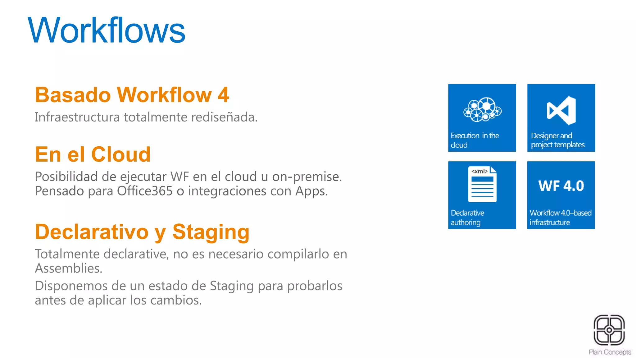 Workflows
Basado Workflow 4
Infraestructura totalmente rediseñada.
En el Cloud
Declarativo y Staging
Totalmente declarative, no es necesario compilarlo en
Assemblies.
Disponemos de un estado de Staging para probarlos
antes de aplicar los cambios.
 