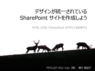 デザインが統一されている
SharePoint サイトを作成しよう
HTML とCSS でSharePoint のデザインを変更する
アドバンスド・ソリューション（株） 畑中 真由子
 