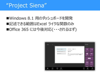 “Project Siena”
Windows 8.1 用のダッシュボードを開発
記述できる範囲はExcel ライクな関数のみ
Office 365 には今後対応(・・・されるはず)
 