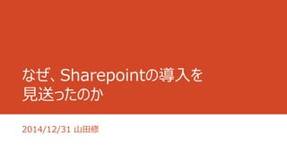 なぜ、Sharepointの導入を
見送ったのか
2014/12/31 山田修
 
