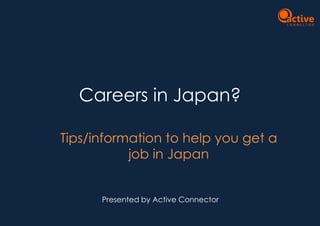 Careers in Japan?
Tips/information to help you get a
job in Japan
Presented by Active Connector
 