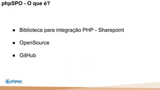 20 100
110
phpSPO - O que é?
● Biblioteca para integração PHP - Sharepoint
● OpenSource
● GitHub
 