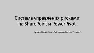 Система управления рисками
на SharePoint и PowerPivot
Журкин Борис, SharePoint разработчик Vnextsoft
 