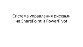 Система управления рисками
на SharePoint и PowerPivot
 