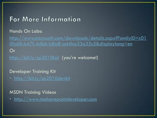 Hands On Labs:
http://www.microsoft.com/downloads/details.aspx?FamilyID=c01
0fc68-b47f-4db6-b8a8-ad4ba33a35c5&displaylang=en
Or
http://bit.ly/sp2010hol (you’re welcome!)

Developer Training Kit
• http://bit.ly/sp2010devkit

MSDN Training Videos
• http://www.mssharepointdeveloper.com
 