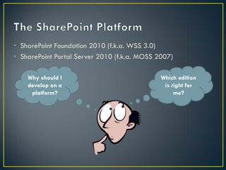 • SharePoint Foundation 2010 (f.k.a. WSS 3.0)
• SharePoint Portal Server 2010 (f.k.a. MOSS 2007)

    Why should I                              Which edition
    develop on a                               is right for
     platform?                                     me?
 