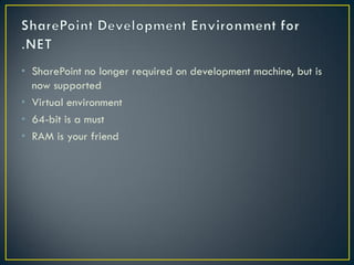 • SharePoint no longer required on development machine, but is
  now supported
• Virtual environment
• 64-bit is a must
• RAM is your friend
 