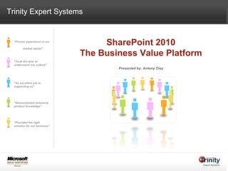 &quot;Proven experience in our  market sector&quot; &quot;Took the time to understand our culture&quot; &quot;An excellent job in supporting us&quot; &quot;Demonstrated extensive product knowledge&quot; &quot;Provided the right solution for our business&quot; Trinity Expert Systems SharePoint 2010 The Business Value Platform Presented by: Antony Clay 