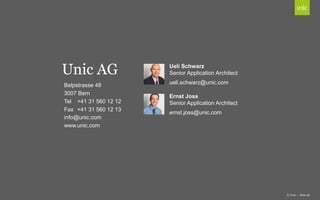 Belpstrasse 48
3007 Bern
Tel +41 31 560 12 12
Fax +41 31 560 12 13
info@unic.com
www.unic.com
Unic AG
© Unic - Seite 39
ueli.schwarz@unic.com
ernst.joss@unic.com
Ueli Schwarz
Senior Application Architect
Ernst Joss
Senior Application Architect
 