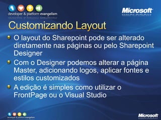 O layout do Sharepoint pode ser alterado
diretamente nas páginas ou pelo Sharepoint
Designer
Com o Designer podemos alterar a página
Master, adicionando logos, aplicar fontes e
estilos customizados
A edição é simples como utilizar o
FrontPage ou o Visual Studio
 
