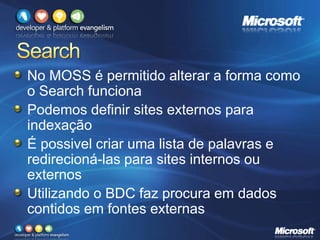No MOSS é permitido alterar a forma como
o Search funciona
Podemos definir sites externos para
indexação
É possivel criar uma lista de palavras e
redirecioná-las para sites internos ou
externos
Utilizando o BDC faz procura em dados
contidos em fontes externas
 