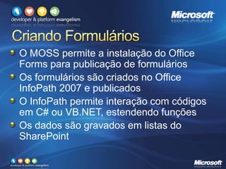 O MOSS permite a instalação do Office
Forms para publicação de formulários
Os formulários são criados no Office
InfoPath 2007 e publicados
O InfoPath permite interação com códigos
em C# ou VB.NET, estendendo funções
Os dados são gravados em listas do
SharePoint
 