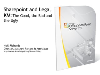 Sharepoint and Legal KM:   The Good, the Bad and the Ugly Neil Richards Director, Matthew Parsons & Associates http://www.knowledgethoughts.com/blog 
