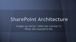 SharePoint Architecture
Images say Serial 1:Web site (version 1)
Philip (KZ) Gao(2014.04)
 