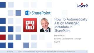 13.11.2014 1 
HowTo AutomaticallyAssignManagedMetadataIn SharePoint 
Frank Daske 
Business Development Manager 
Layer2 
Layer2 – Successful for more than 20 years in the fields of SharePoint, .NET-programming and IT-Infrastructure 
 