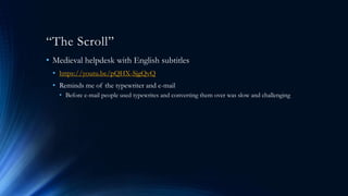 “The Scroll”
• Medieval helpdesk with English subtitles
• https://youtu.be/pQHX-SjgQvQ
• Reminds me of the typewriter and e-mail
• Before e-mail people used typewrites and converting them over was slow and challenging
 