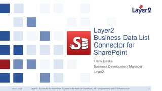 Layer2
Business Data List
Connector for
SharePoint
Frank Daske
Business Development Manager
Layer2

04.03.2014

Layer2 – Successful for more than 20 years in the fields of SharePoint, .NET-programming and IT-Infrastructure

1

 