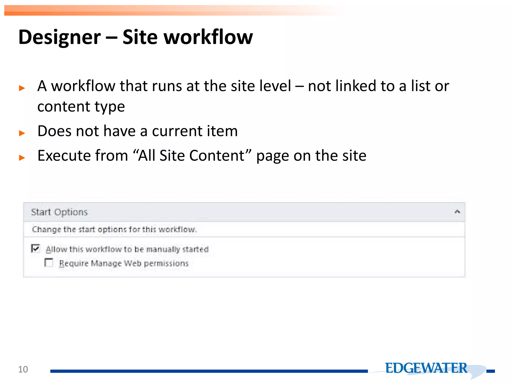 ► A workflow that runs at the site level – not linked to a list or content type ► Does not have a current item ► Execute from “All Site Content” page on the site Designer – Site workflow 10 