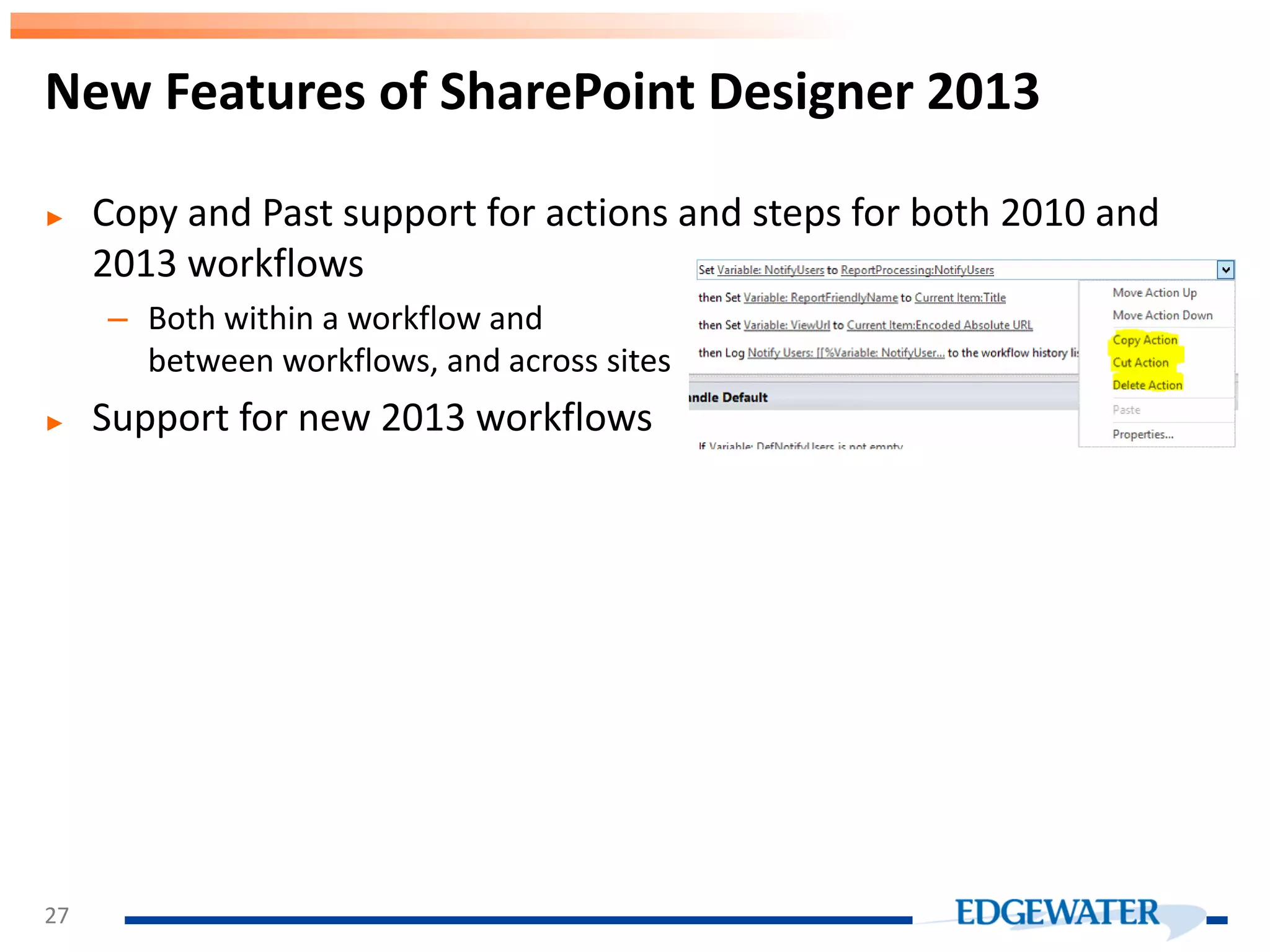 ► Copy and Past support for actions and steps for both 2010 and 2013 workflows – Both within a workflow and between workflows, and across sites ► Support for new 2013 workflows New Features of SharePoint Designer 2013 27 