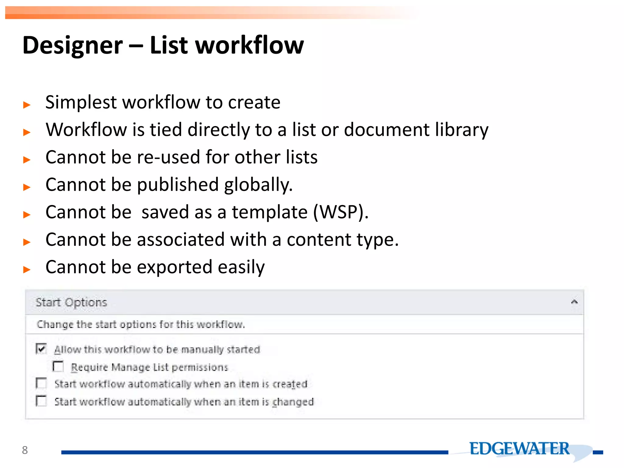 ► Simplest workflow to create ► Workflow is tied directly to a list or document library ► Cannot be re-used for other lists ► Cannot be published globally. ► Cannot be saved as a template (WSP). ► Cannot be associated with a content type. ► Cannot be exported easily Designer – List workflow 8 