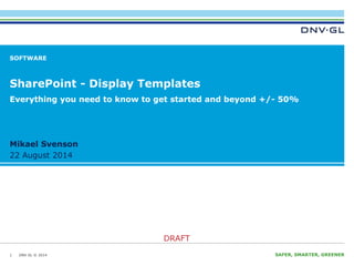 Everything you need to know to get started and beyond +/- 50% 
Mikael Svenson 
22 August 2014 
DNV GL © 2014 
DRAFT 
22 August 2014 SAFER, SMARTER, GREENER 
SOFTWARE 
SharePoint - Display Templates 
1 
 