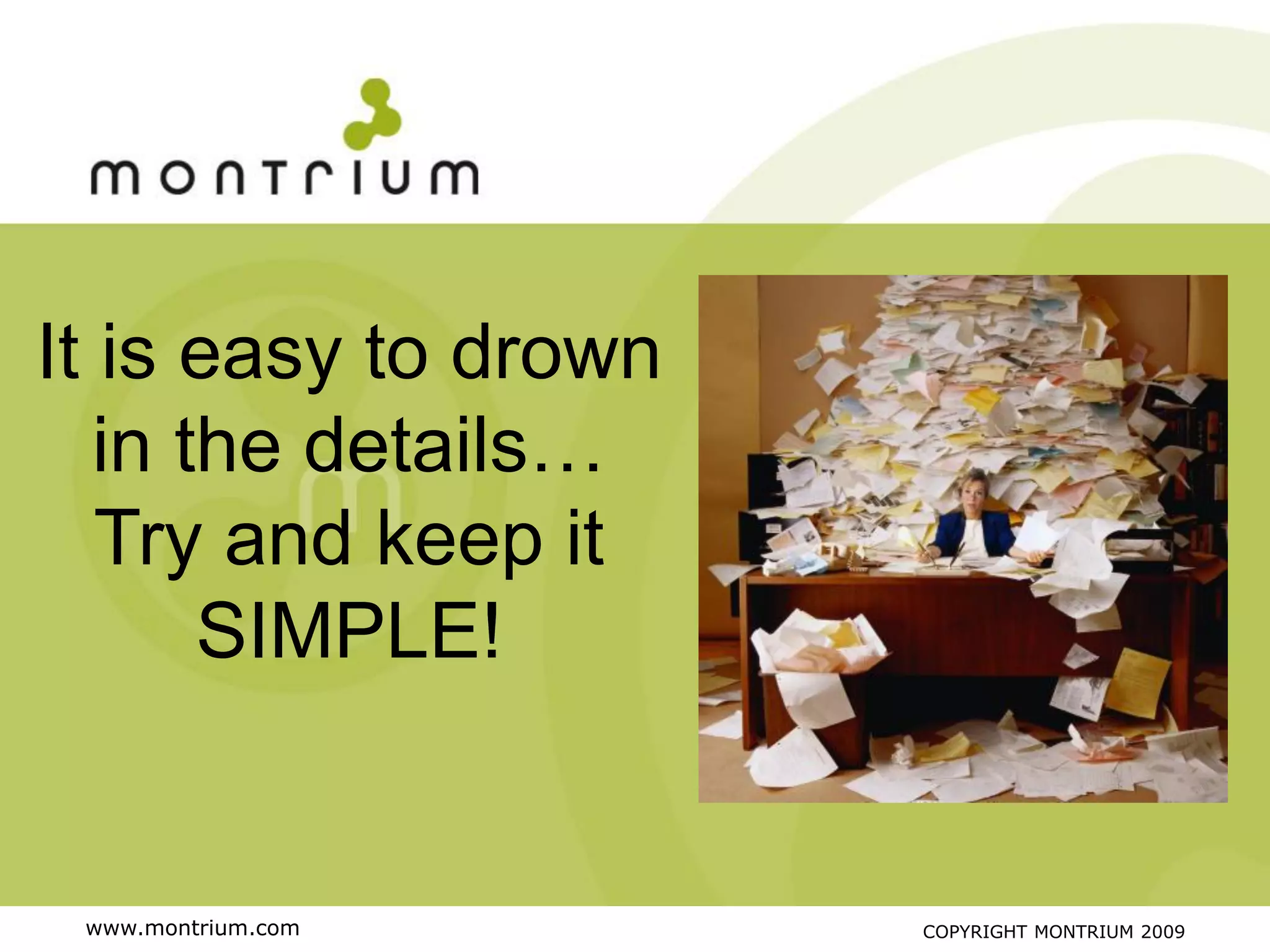 It is easy to drown
   in the details…
   Try and keep it
       SIMPLE!


 www.montrium.com     COPYRIGHT MONTRIUM 2009
 