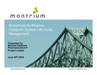 SharePoint for Pharma -
Computer System Life Cycle
Management

Presented by
Michael Zwetkow
Pharmaceutical IT
Project Leader

June 04th 2010



  www.montrium.com           COPYRIGHT MONTRIUM 2010
 
