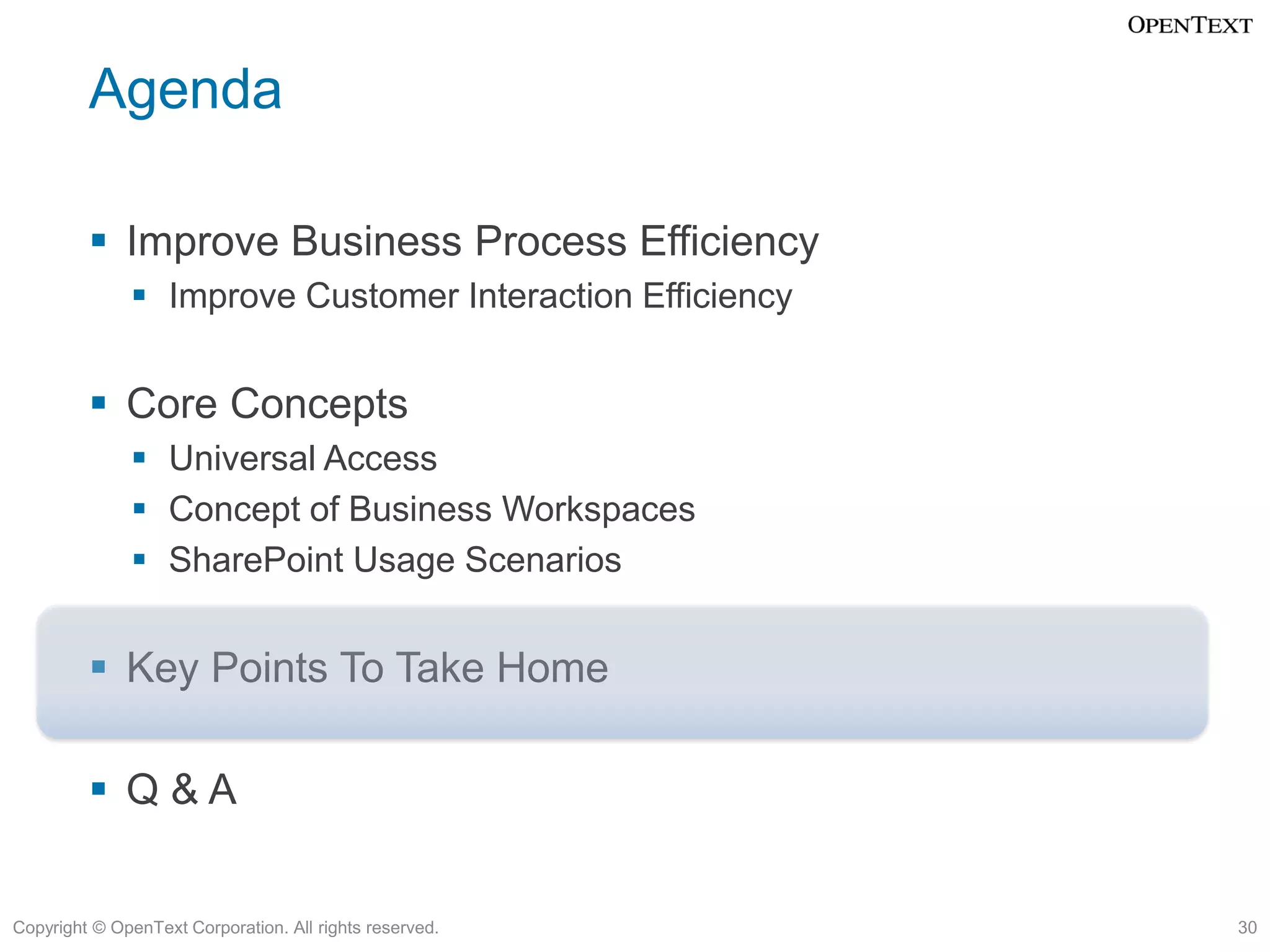 Agenda

          Improve Business Process Efficiency
               Improve Customer Interaction Efficiency


          Core Concepts
               Universal Access
               Concept of Business Workspaces
               SharePoint Usage Scenarios


          Key Points To Take Home

          Q&A


Copyright © OpenText Corporation. All rights reserved.    30
 