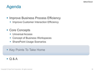 Agenda

          Improve Business Process Efficiency
               Improve Customer Interaction Efficiency


          Core Concepts
               Universal Access
               Concept of Business Workspaces
               SharePoint Usage Scenarios


          Key Points To Take Home

          Q&A


Copyright © OpenText Corporation. All rights reserved.    30
 