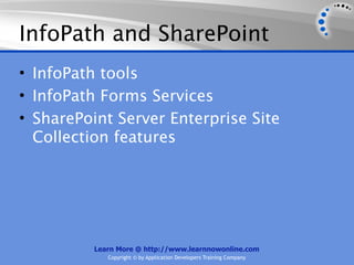InfoPath and SharePoint
• InfoPath tools
• InfoPath Forms Services
• SharePoint Server Enterprise Site
  Collection features




          Learn More @ http://www.learnnowonline.com
             Copyright © by Application Developers Training Company
 