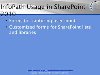 InfoPath Usage in SharePoint
2010
 • Forms for capturing user input
 • Customized forms for SharePoint lists
   and libraries




          Learn More @ http://www.learnnowonline.com
             Copyright © by Application Developers Training Company
 