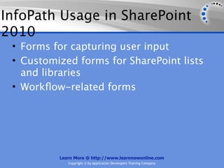InfoPath Usage in SharePoint
2010
 • Forms for capturing user input
 • Customized forms for SharePoint lists
   and libraries
 • Workﬂow-related forms




          Learn More @ http://www.learnnowonline.com
             Copyright © by Application Developers Training Company
 