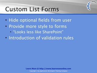 Custom List Forms
• Hide optional ﬁelds from user
• Provide more style to forms
  • “Looks less like SharePoint”
• Introduction of validation rules




          Learn More @ http://www.learnnowonline.com
             Copyright © by Application Developers Training Company
 