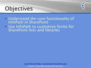 Objectives
• Understand the core functionality of
  InfoPath in SharePoint
• Use InfoPath to customize forms for
  SharePoint lists and libraries




          Learn More @ http://www.learnnowonline.com
             Copyright © by Application Developers Training Company
 