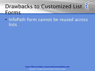 Drawbacks to Customized List
Forms
• InfoPath form cannot be reused across
  lists




         Learn More @ http://www.learnnowonline.com
            Copyright © by Application Developers Training Company
 